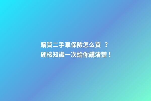 購買二手車保險怎么買？硬核知識一次給你講清楚！